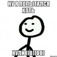 Ну я попытался хоть Хули ))0))00)