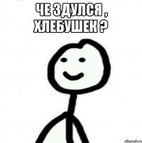 Че здулся , хлебушек ? 