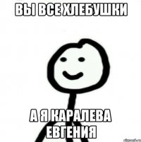 Вы все хлебушки А я Каралева Евгения