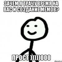 зачем я трачу время на вас и создание мемов? прост )))))000