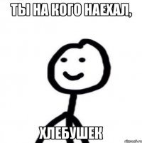 Ты на кого наехал, Хлебушек