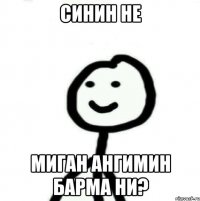 СИНИН НЕ МИГАН АНГИМИН БАРМА НИ?