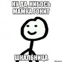 Ну да, нибось мамка гонит шкальница