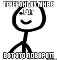 Теребоньку мне в рот ВОТ ЭТО ПОВОРОТ!