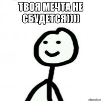 Твоя мечта не сбудется)))) 