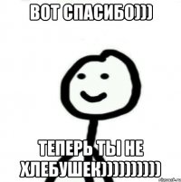 Вот спасибо))) Теперь ты не хлебушек))))))))))