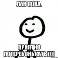 Лан Пока. Приятно потеребонькать))))