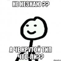 Не незнаю ?? А че крутой тип что-ли??