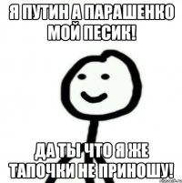 Я Путин а Парашенко мой песик! да ты что я же тапочки не приношу!