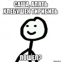 Саша, апять хлебушек тирибить Пошел?