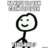 На кого ты там свой горошек Теребишь?