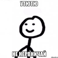 утютю не нервничай