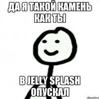 Да я такой камень как ты В Jelly Splash опускал