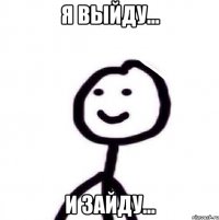 Я выйду... И зайду...