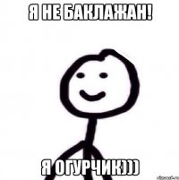 Я не баклажан! Я огурчик)))