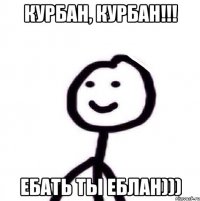 КУРбан, курбан!!! ебать ты еблан)))