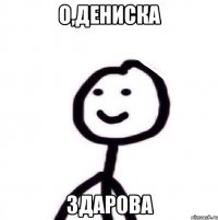 о,Дениска здарова