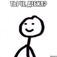 Ты че, дебил? 