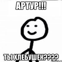 артур!!! Ты хлебушек????