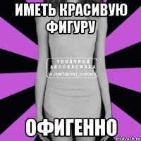 Иметь красивую фигуру офигенно