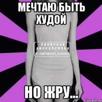 мечтаю быть худой но жру...