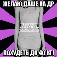 желаю даше на др похудеть до 40 кг!