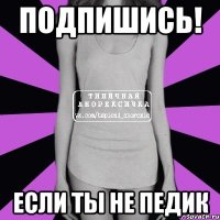 ПОДПИШИСЬ! ЕСЛИ ТЫ НЕ ПЕДИК