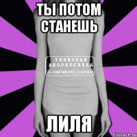 ты потом станешь Лиля