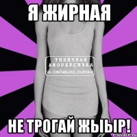 я ЖИРНАЯ не трогай жыыр!