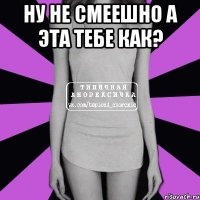 ну не смеешно а эта тебе как? 