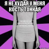 Я не худая у меня кость тонкая 