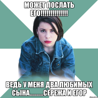 может послать его!!!!!!!!!!!!!! Ведь у меня два любимых сына..........Сережа и Егор