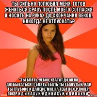 Ты сильно полюбил меня, готов жениться сразу после моего согласия и носить на руках до скончания веков, никогда не отпускать? "ты блять, уебок, хватит до меня доебываться!!! блять, ебать ты ебанутый. ИДИ ТЫ ГЛУБОКО И ДАЛЕКО. МНЕ НА ТЕБЯ ПОХЕР.ПОХЕР. ПОХЕР.И Д И Н А Х У Й, И Д И Н А Х У Й, И Д И Н А Х У Й"