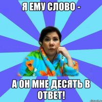 я ему слово - а он мне десять в ответ!