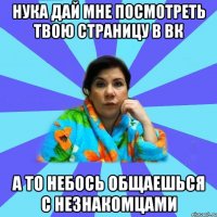 Нука дай мне посмотреть твою страницу в вк А то небось общаешься с незнакомцами