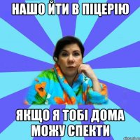 Нашо йти в піцерію якщо я тобі дома можу спекти