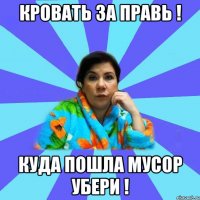 Кровать за правь ! Куда пошла мусор убери !