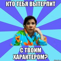 КТО ТЕБЯ ВЫТЕРПИТ С ТВОИМ ХАРАКТЕРОМ?