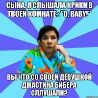 СЫНА, Я Слышала крики в твоей комнате : "O, BABY!" ВЫ ЧТО СО СВОЕЙ ДЕВУШКОЙ Джастина Бибера сллушали?