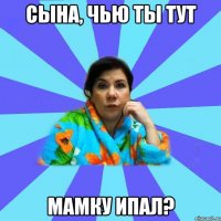 Сына, чью ты тут Мамку ипал?