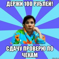 Держи 100 рублей! сдачу проверю по чекам