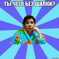 ты чего без шапки? 