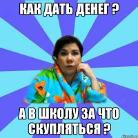 Как дать денег ? А в школу за что скупляться ?