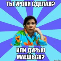 Ты уроки сделал? Или дурью маешься?