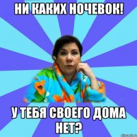 Ни каких ночевок! у тебя своего дома нет?