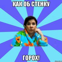 Как об стенку горох!