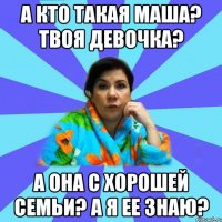 А кто такая Маша? Твоя девочка? А она с хорошей семьи? А я ее знаю?