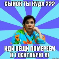 Сынок ты куда ??? Иди вещи помереем к 1 сентябрю !!!