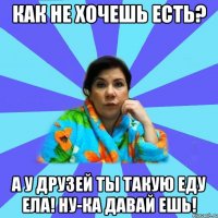 как не хочешь есть? а у друзей ты такую еду ела! ну-ка давай ешь!