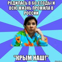 Родилась в 60-е годы и всю жизнь прожила в России "Крым наш!"